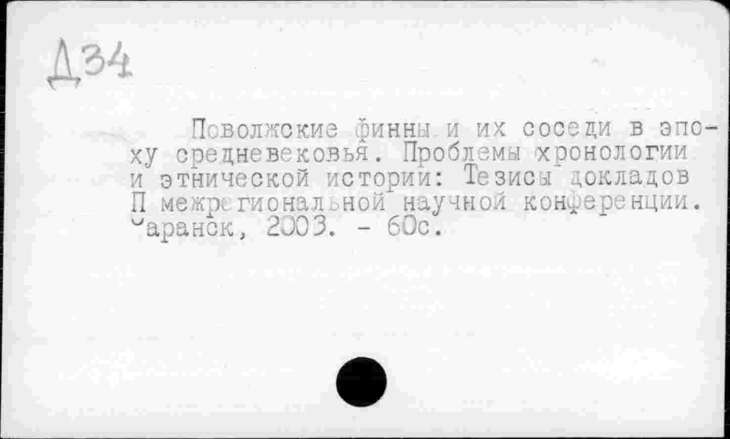 ﻿Поволжские финны и их соседи в эпоху средневековья. Проблемы -хронологии и этнической истории: Тезисы докладов П межрегионал.ной научной конференции, ^аранск, 2J03. - 60с.